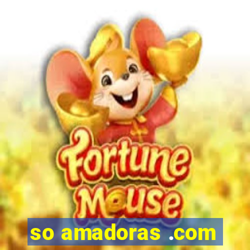 so amadoras .com